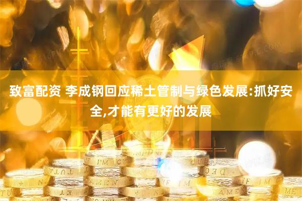 致富配资 李成钢回应稀土管制与绿色发展:抓好安全,才能有更好的发展