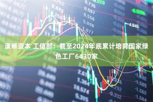 漢崋资本 工信部：截至2024年底累计培育国家绿色工厂6430家