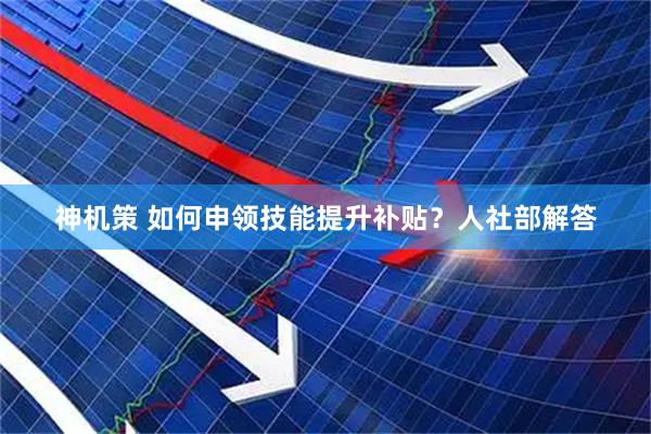 神机策 如何申领技能提升补贴？人社部解答