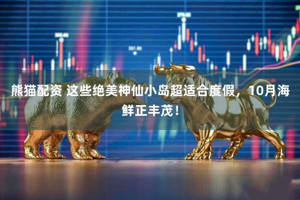 熊猫配资 这些绝美神仙小岛超适合度假，10月海鲜正丰茂！