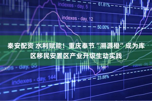 秦安配资 水利赋能！重庆奉节“溯源橙”成为库区移民安置区产业升级生动实践