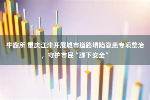 牛鑫所 重庆江津开展城市道路塌陷隐患专项整治，守护市民“脚下安全”