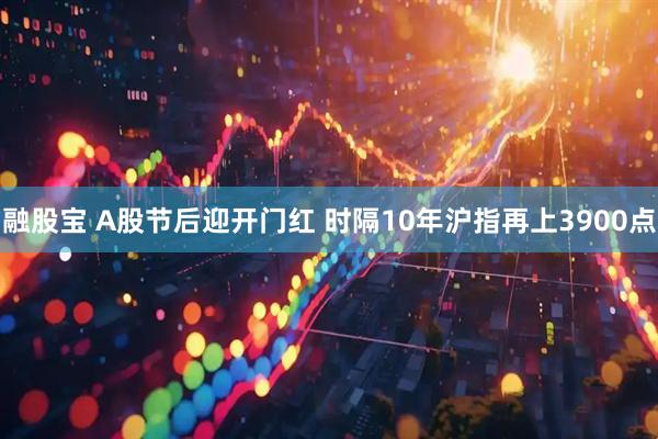 融股宝 A股节后迎开门红 时隔10年沪指再上3900点