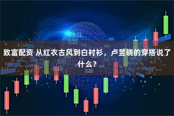 致富配资 从红衣古风到白衬衫，卢昱晓的穿搭说了什么？