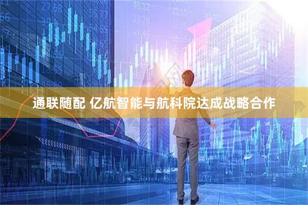 通联随配 亿航智能与航科院达成战略合作