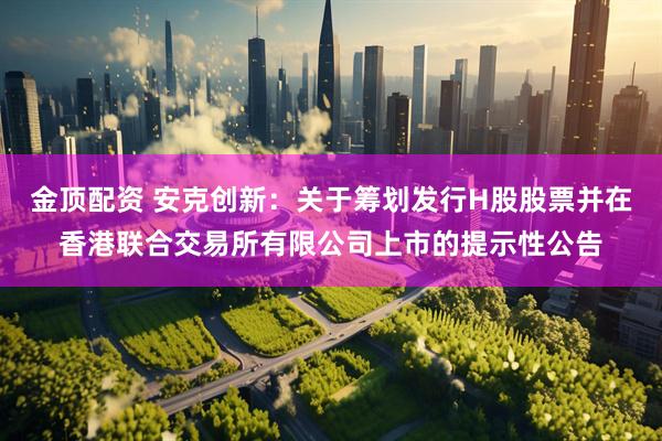 金顶配资 安克创新：关于筹划发行H股股票并在香港联合交易所有限公司上市的提示性公告