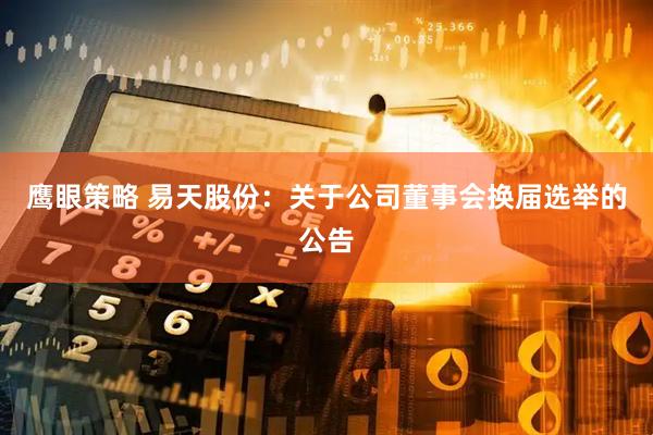 鹰眼策略 易天股份：关于公司董事会换届选举的公告