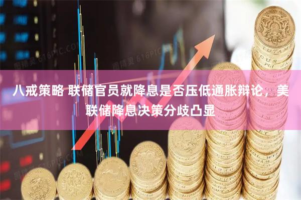 八戒策略 联储官员就降息是否压低通胀辩论，美联储降息决策分歧凸显