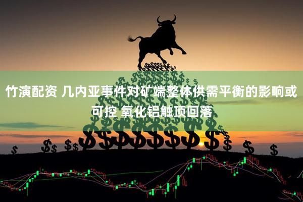 竹演配资 几内亚事件对矿端整体供需平衡的影响或可控 氧化铝触顶回落