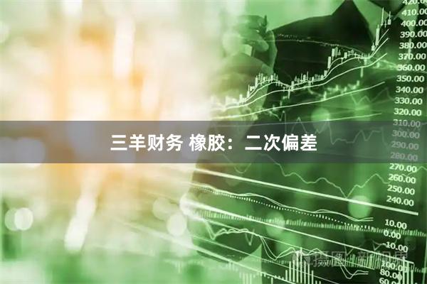 三羊财务 橡胶：二次偏差