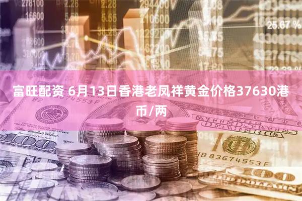 富旺配资 6月13日香港老凤祥黄金价格37630港币/两