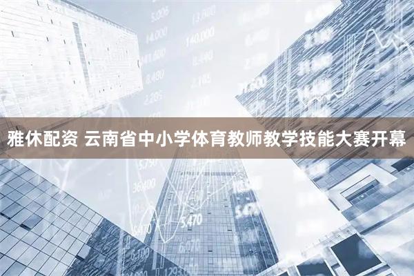 雅休配资 云南省中小学体育教师教学技能大赛开幕