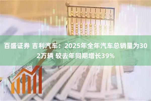 百盛证券 吉利汽车：2025年全年汽车总销量为302万辆 较去年同期增长39%