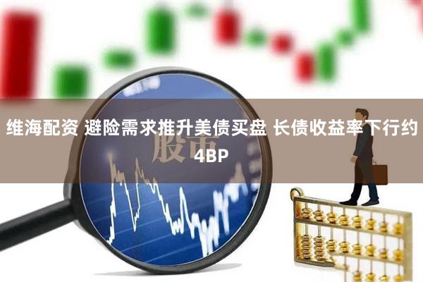 维海配资 避险需求推升美债买盘 长债收益率下行约4BP