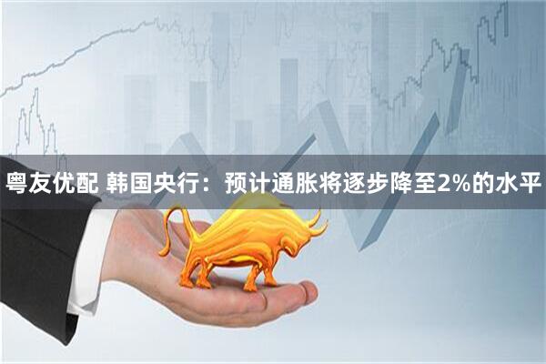 粤友优配 韩国央行：预计通胀将逐步降至2%的水平