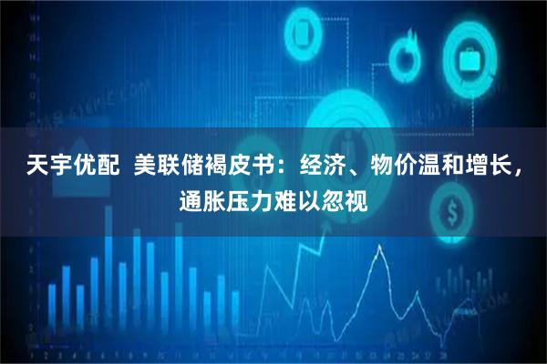 天宇优配  美联储褐皮书：经济、物价温和增长，通胀压力难以忽视