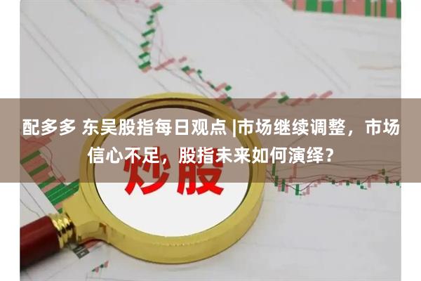 配多多 东吴股指每日观点 |市场继续调整，市场信心不足，股指未来如何演绎？