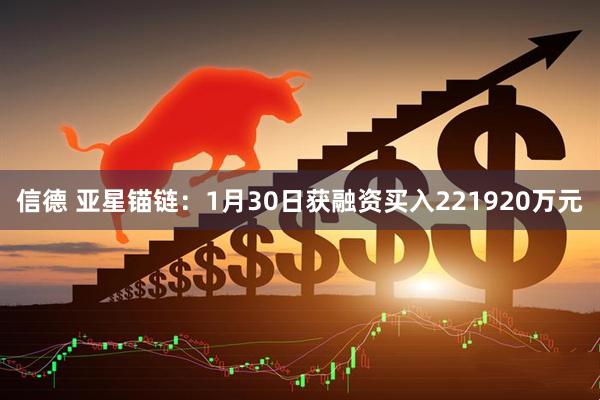 信德 亚星锚链：1月30日获融资买入221920万元
