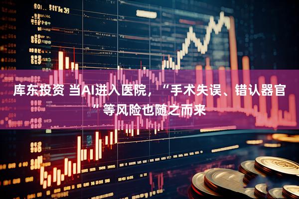 库东投资 当AI进入医院，“手术失误、错认器官”等风险也随之而来