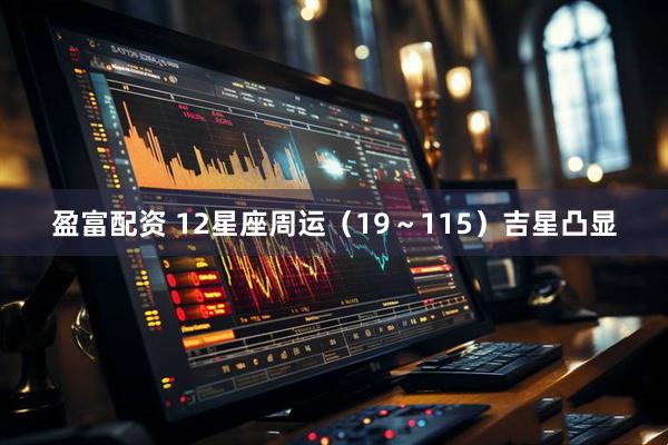 盈富配资 12星座周运（19～115）吉星凸显