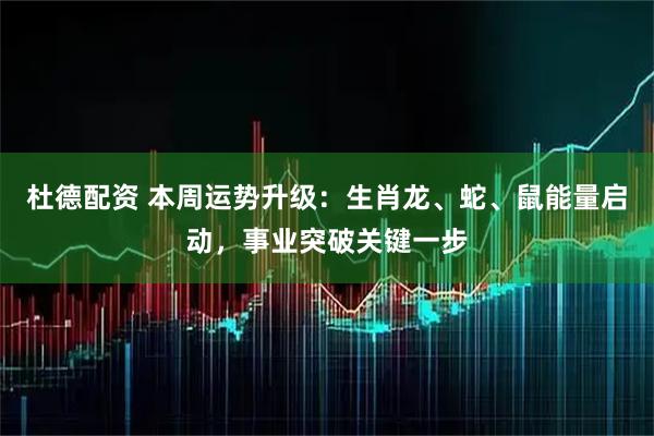 杜德配资 本周运势升级：生肖龙、蛇、鼠能量启动，事业突破关键一步