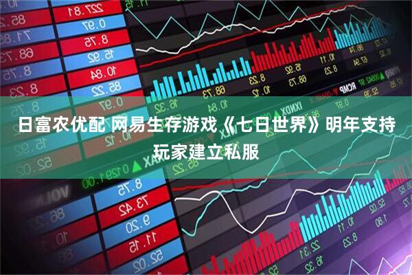 日富农优配 网易生存游戏《七日世界》明年支持玩家建立私服