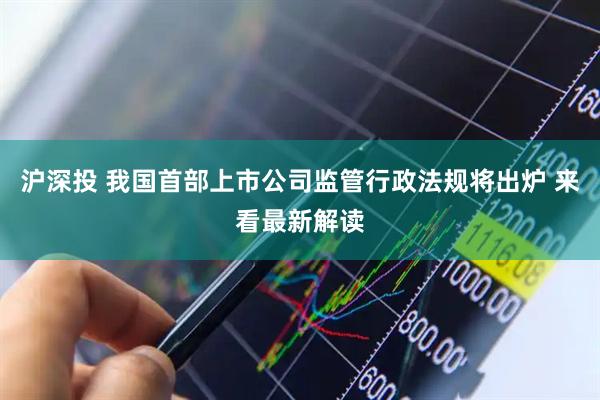 沪深投 我国首部上市公司监管行政法规将出炉 来看最新解读