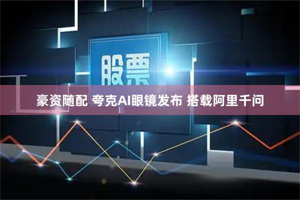 豪资随配 夸克AI眼镜发布 搭载阿里千问