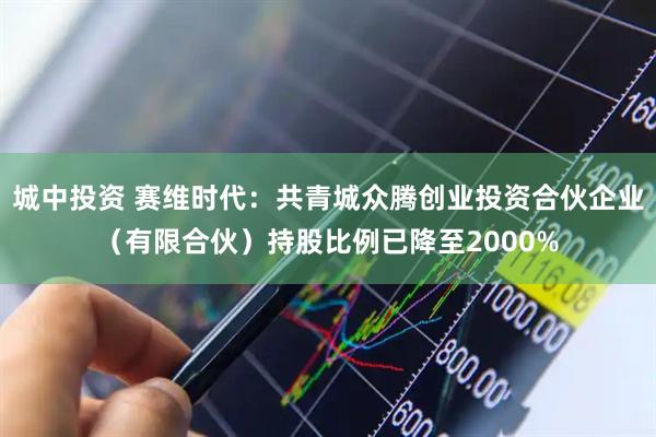 城中投资 赛维时代：共青城众腾创业投资合伙企业（有限合伙）持股比例已降至2000%