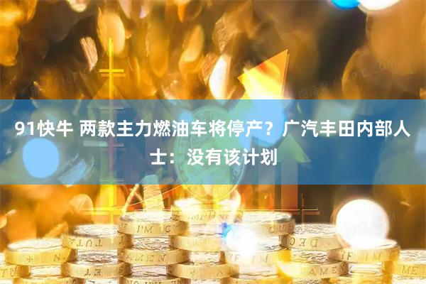 91快牛 两款主力燃油车将停产？广汽丰田内部人士：没有该计划