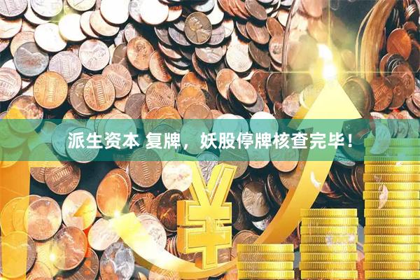 派生资本 复牌，妖股停牌核查完毕！