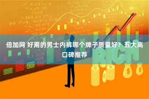 倍加网 好用的男士内裤哪个牌子质量好？五大高口碑推荐