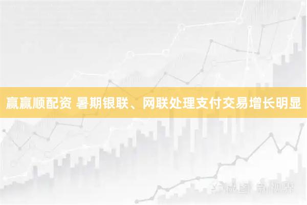 赢赢顺配资 暑期银联、网联处理支付交易增长明显