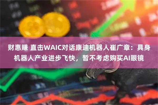 财惠赚 直击WAIC对话康迪机器人崔广章：具身机器人产业进步飞快，暂不考虑购买AI眼镜
